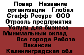 Повар › Название организации ­ Глобал Стафф Ресурс, ООО › Отрасль предприятия ­ Услуги для бизнеса › Минимальный оклад ­ 42 000 - Все города Работа » Вакансии   . Калининградская обл.,Приморск г.